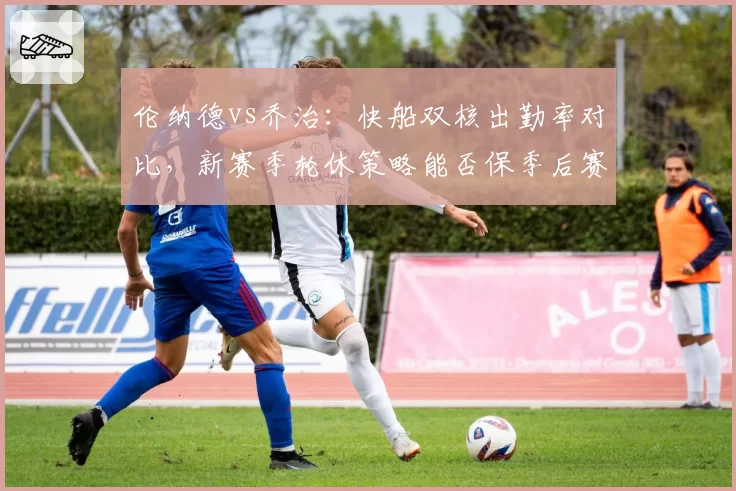 伦纳德vs乔治:快船双核出勤率对比,新赛季轮休策略能否保季后赛健康?