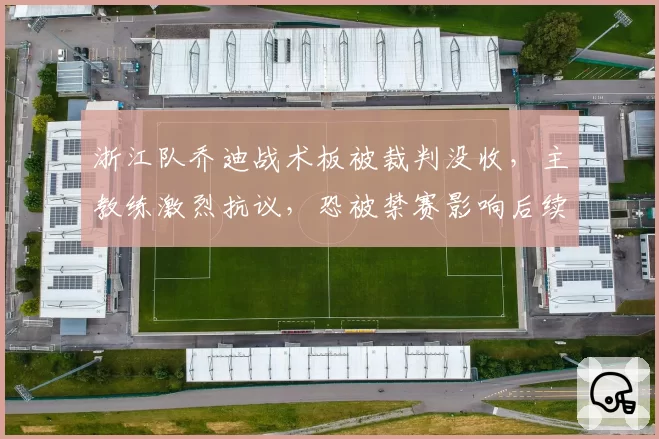 浙江队乔迪战术板被裁判没收,主教练激烈抗议,恐被禁赛影响后续战绩