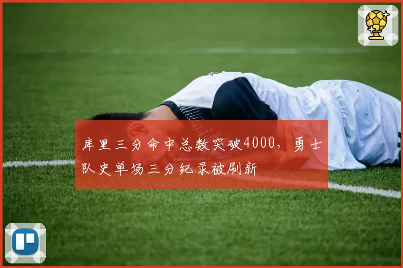 库里三分命中总数突破4000,勇士队史单场三分纪录被刷新