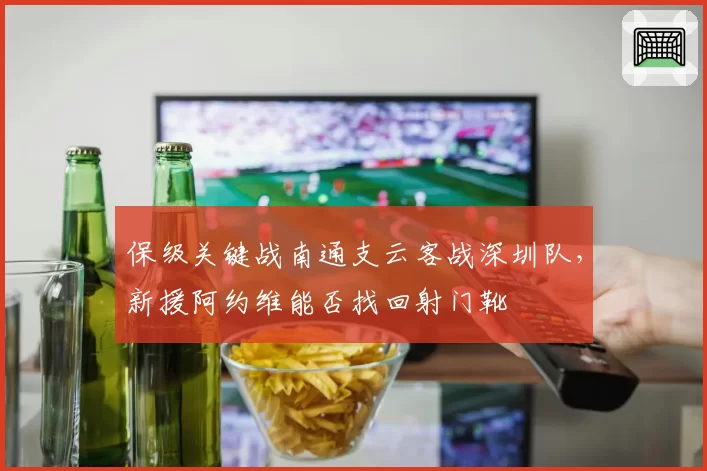 保级关键战南通支云客战深圳队,新援阿约维能否找回射门靴
