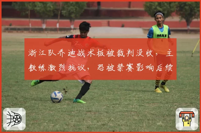 浙江队乔迪战术板被裁判没收，主教练激烈抗议，恐被禁赛影响后续战绩