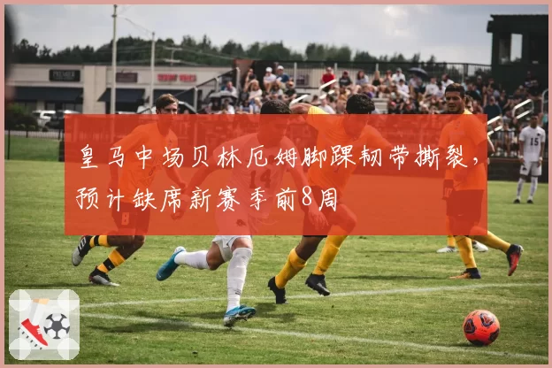 皇马中场贝林厄姆脚踝韧带撕裂，预计缺席新赛季前8周