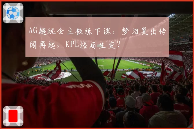 AG超玩会主教练下课，梦泪复出传闻再起，KPL格局生变？