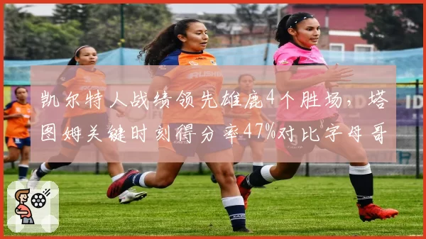 凯尔特人战绩领先雄鹿4个胜场,塔图姆关键时刻得分率47%对比字母哥39%