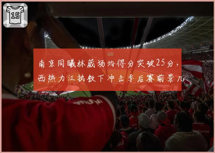 南京同曦林葳场均得分突破25分，西热力江执教下冲击季后赛前景几何？