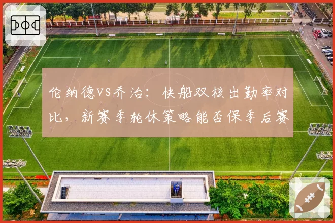 伦纳德vs乔治：快船双核出勤率对比，新赛季轮休策略能否保季后赛健康？