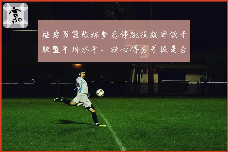 福建男篮陈林坚急停跳投效率低于联盟平均水平,核心得分手段是否失效?