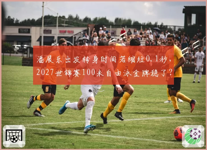 潘展乐出发转身时间若缩短0.1秒，2027世锦赛100米自由泳金牌稳了？