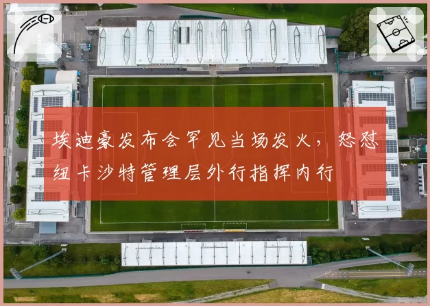 埃迪豪发布会罕见当场发火，怒怼纽卡沙特管理层外行指挥内行