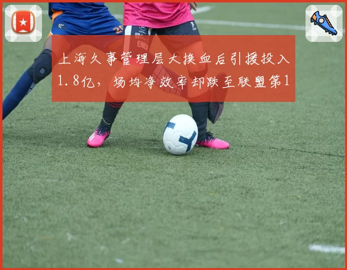 上海久事管理层大换血后引援投入1.8亿，场均净效率却跌至联盟第12