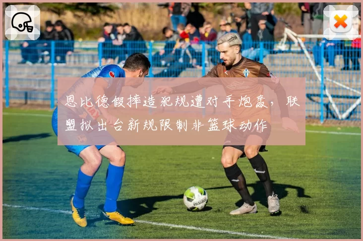 恩比德假摔造犯规遭对手炮轰，联盟拟出台新规限制非篮球动作