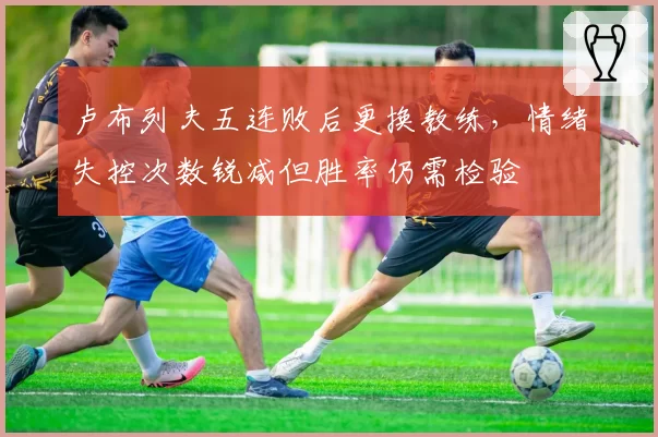 卢布列夫五连败后更换教练，情绪失控次数锐减但胜率仍需检验