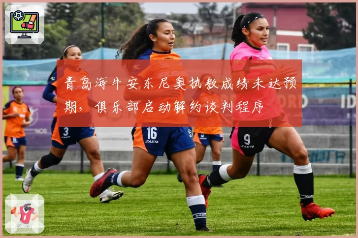 青岛海牛安东尼奥执教成绩未达预期,俱乐部启动解约谈判程序