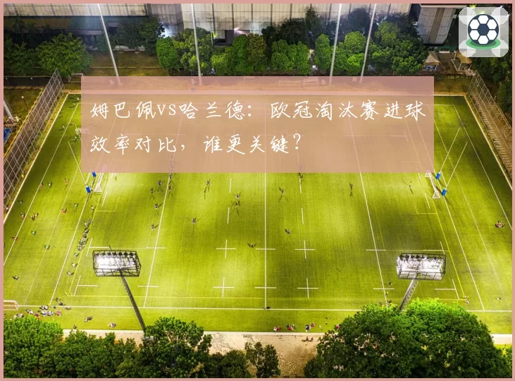 姆巴佩vs哈兰德:欧冠淘汰赛进球效率对比,谁更关键?
