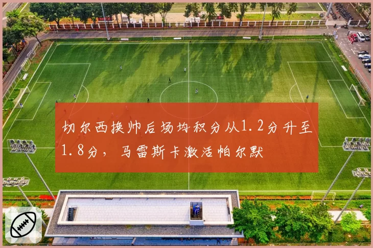 切尔西换帅后场均积分从1.2分升至1.8分，马雷斯卡激活帕尔默