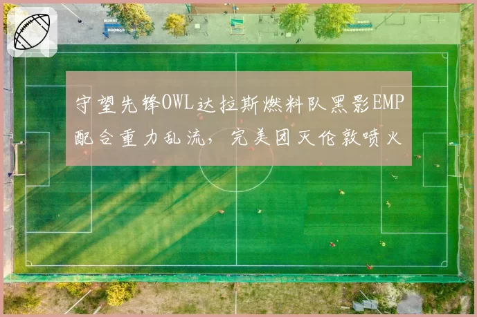守望先锋OWL达拉斯燃料队黑影EMP配合重力乱流，完美团灭伦敦喷火战斗机