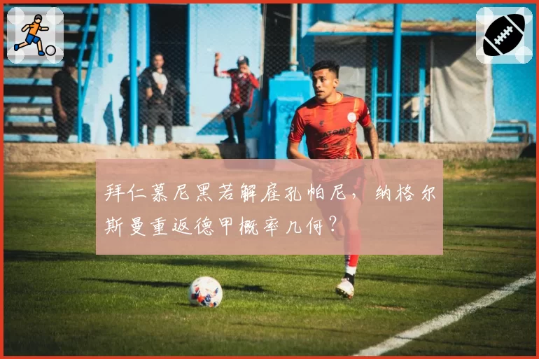 拜仁慕尼黑若解雇孔帕尼，纳格尔斯曼重返德甲概率几何？