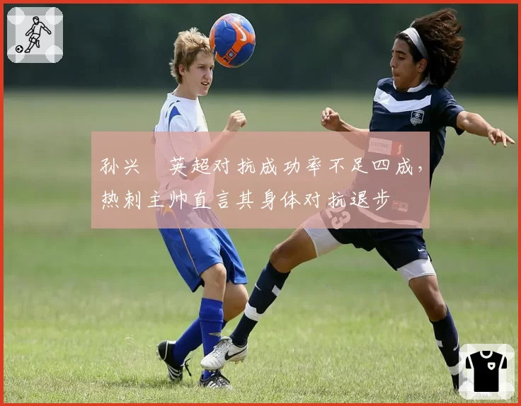 孙兴慜英超对抗成功率不足四成，热刺主帅直言其身体对抗退步