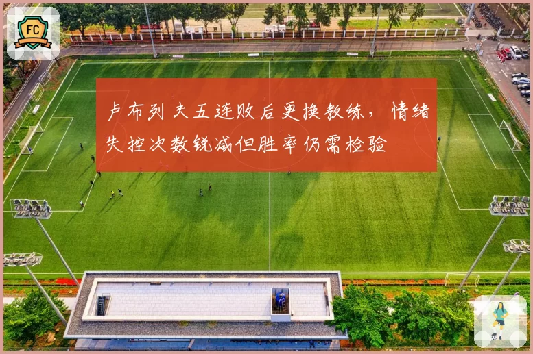 卢布列夫五连败后更换教练,情绪失控次数锐减但胜率仍需检验