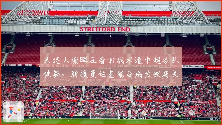 大连人谢晖压着打战术遭中超各队破解，新援曼佐基能否成为破局关键？