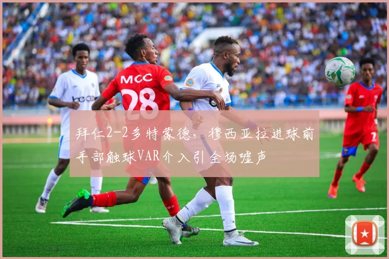 拜仁2-2多特蒙德，穆西亚拉进球前手部触球VAR介入引全场嘘声