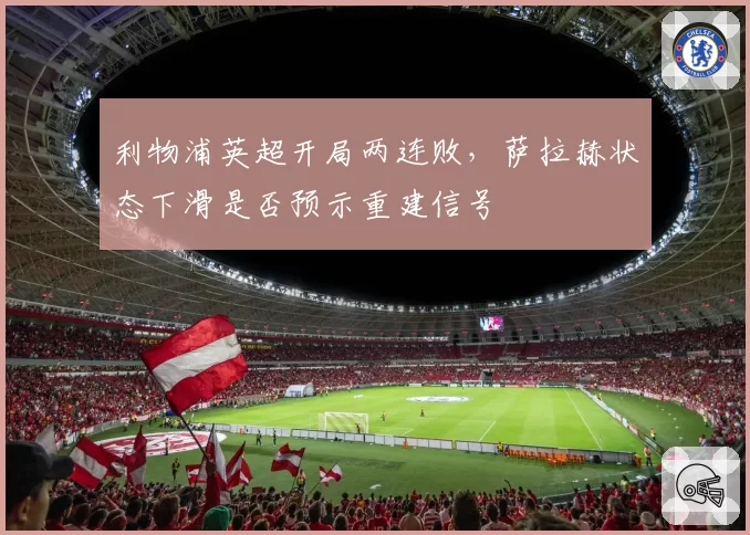 利物浦英超开局两连败，萨拉赫状态下滑是否预示重建信号