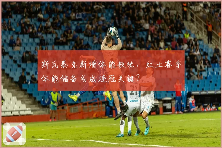 斯瓦泰克新增体能教练,红土赛季体能储备或成连冠关键?