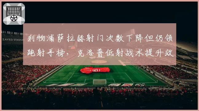 利物浦萨拉赫射门次数下降但仍领跑射手榜，克洛普低射战术提升效率