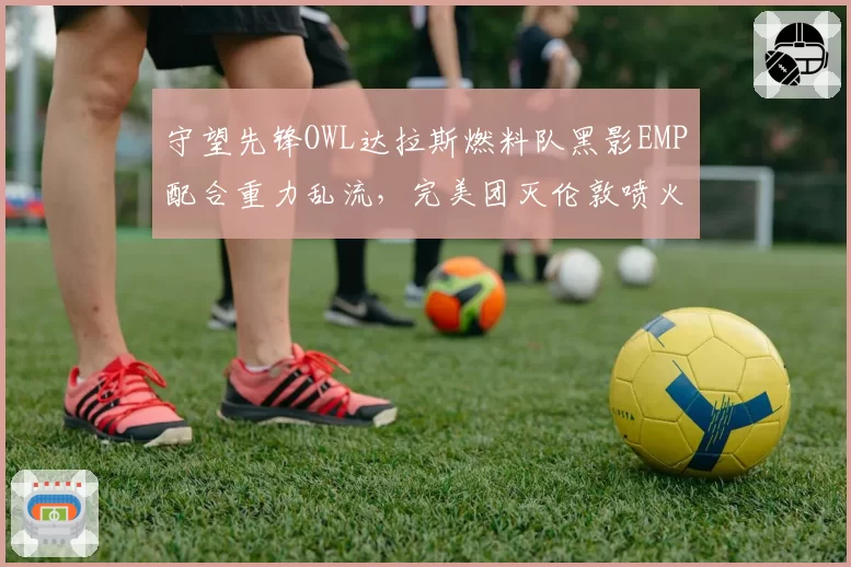守望先锋OWL达拉斯燃料队黑影EMP配合重力乱流,完美团灭伦敦喷火战斗机