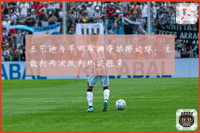 王艺迪与早田希娜争执擦边球，主裁判两次改判终定胜负