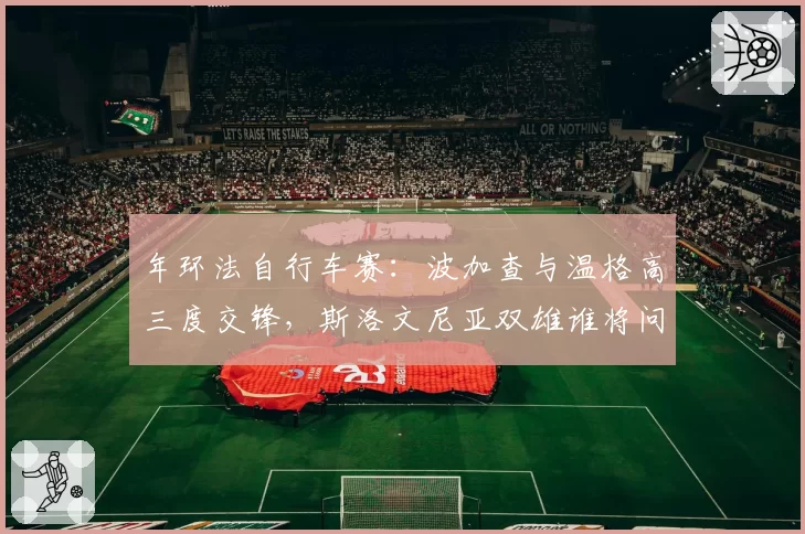 年环法自行车赛：波加查与温格高三度交锋，斯洛文尼亚双雄谁将问鼎总冠军？