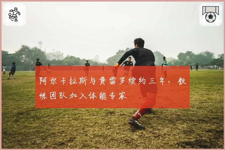 阿尔卡拉斯与费雷罗续约三年，教练团队加入体能专家