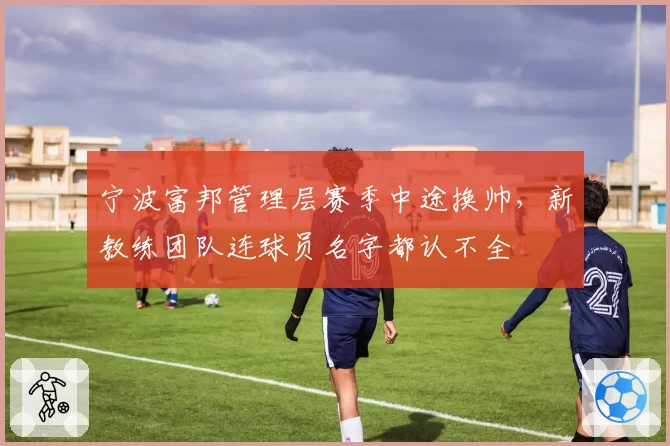 宁波富邦管理层赛季中途换帅，新教练团队连球员名字都认不全