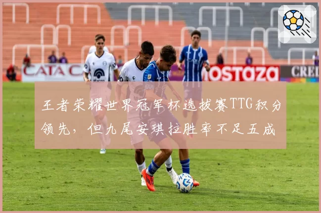 王者荣耀世界冠军杯选拔赛TTG积分领先,但九尾安琪拉胜率不足五成