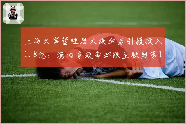 上海久事管理层大换血后引援投入1.8亿，场均净效率却跌至联盟第12