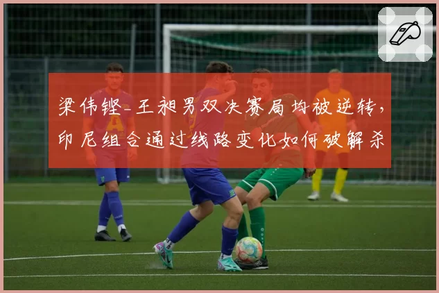 梁伟铿_王昶男双决赛局均被逆转,印尼组合通过线路变化如何破解杀球?