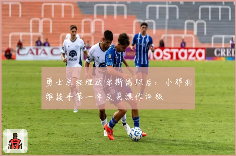 勇士总经理迈尔斯离职后，小邓利维接手第一年交易操作评级