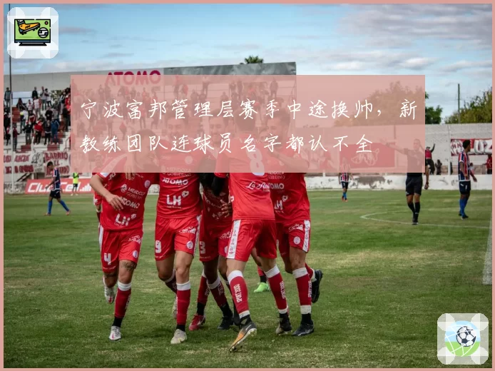 宁波富邦管理层赛季中途换帅，新教练团队连球员名字都认不全