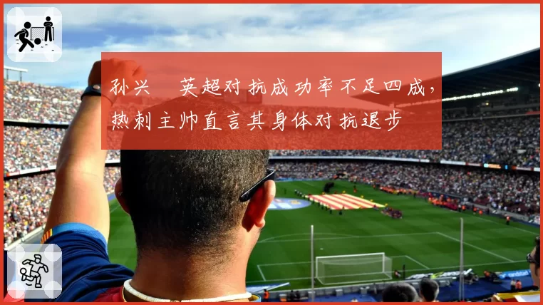 孙兴慜英超对抗成功率不足四成，热刺主帅直言其身体对抗退步