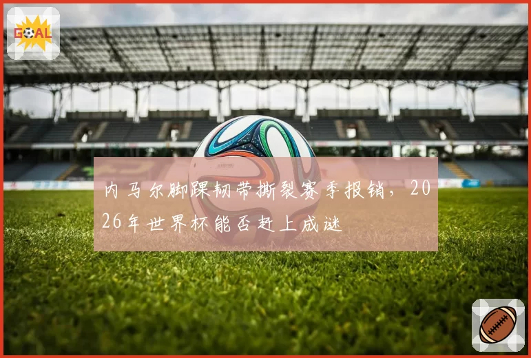 内马尔脚踝韧带撕裂赛季报销，2026年世界杯能否赶上成谜
