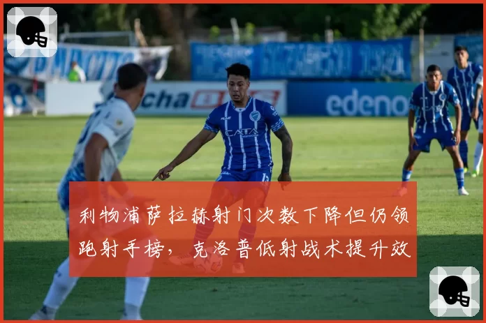 利物浦萨拉赫射门次数下降但仍领跑射手榜，克洛普低射战术提升效率