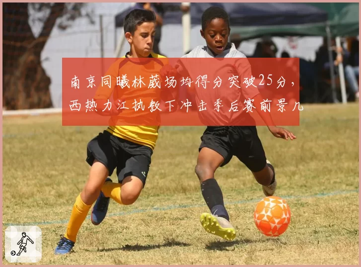 南京同曦林葳场均得分突破25分，西热力江执教下冲击季后赛前景几何？
