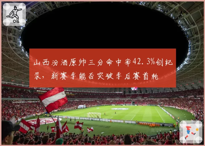 山西汾酒原帅三分命中率42.3%创纪录,新赛季能否突破季后赛首轮