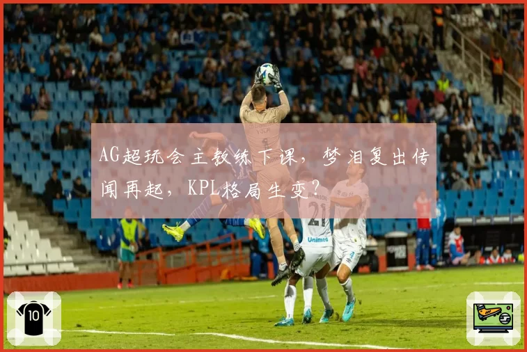 AG超玩会主教练下课,梦泪复出传闻再起,KPL格局生变?