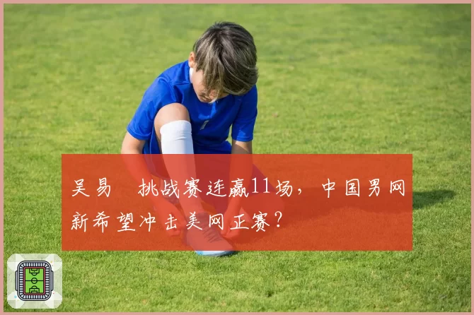 吴易昺挑战赛连赢11场,中国男网新希望冲击美网正赛?