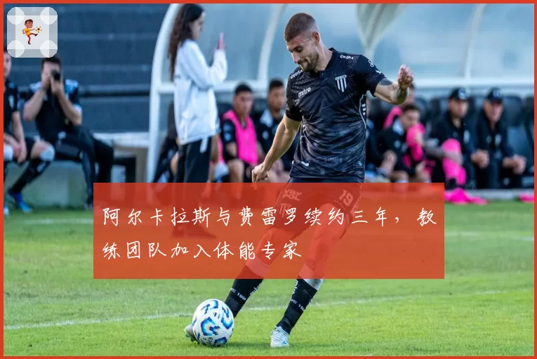阿尔卡拉斯与费雷罗续约三年,教练团队加入体能专家