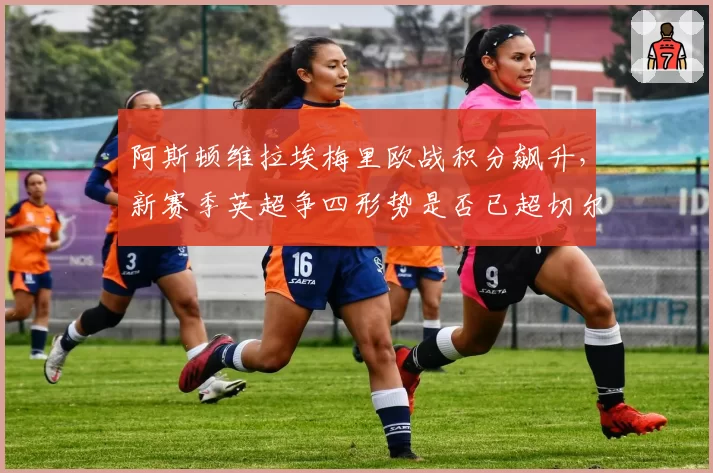阿斯顿维拉埃梅里欧战积分飙升，新赛季英超争四形势是否已超切尔西热刺？