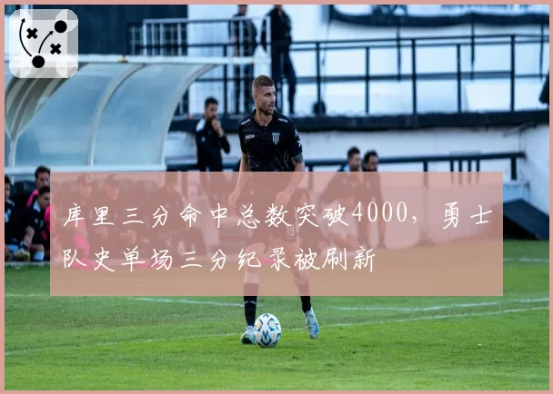 库里三分命中总数突破4000,勇士队史单场三分纪录被刷新