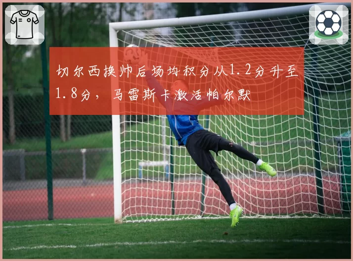 切尔西换帅后场均积分从1.2分升至1.8分，马雷斯卡激活帕尔默