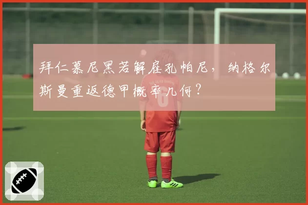 拜仁慕尼黑若解雇孔帕尼,纳格尔斯曼重返德甲概率几何?